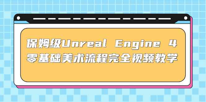 （4975期）保姆级Unreal Engine 4 零基础美术流程完全视频教学(37节课+配套文件)